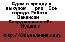 Сдам в аренду с выкупом kia рио - Все города Работа » Вакансии   . Свердловская обл.,Кушва г.